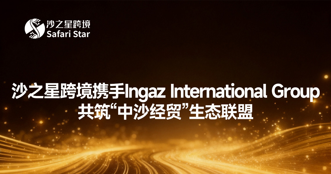 强强联手!沙之星跨境携手Ingaz International Group,共筑“中沙经贸”生态联盟