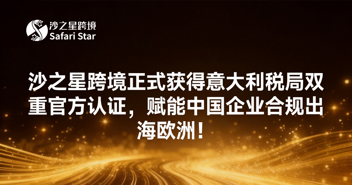 资质升级 | 沙之星跨境正式获得意大利税局双重官方认证,赋能中国企业合规出海欧洲!