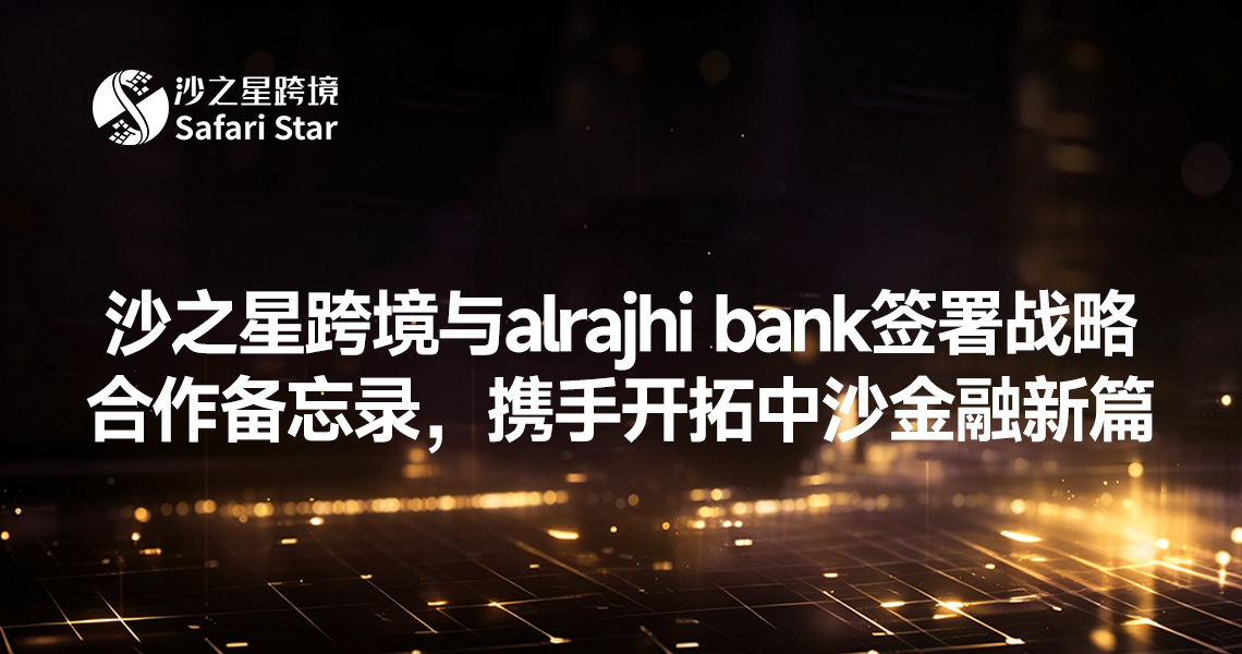 未来十年起跑 | 沙之星跨境 (Safari Star) 与alrajhi bank签署战略合作备忘录，携手开拓中沙金融新篇章