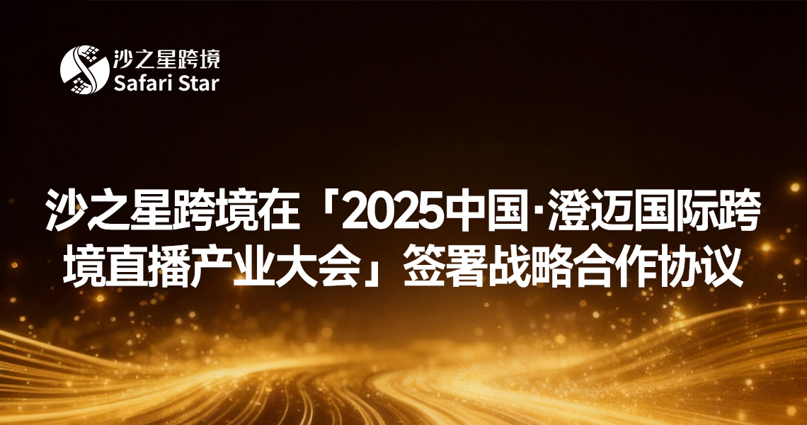 沙之星跨境在「2025中国·澄迈国际跨境直播产业大会」签署战略合作协议，助力中国企业合规出海